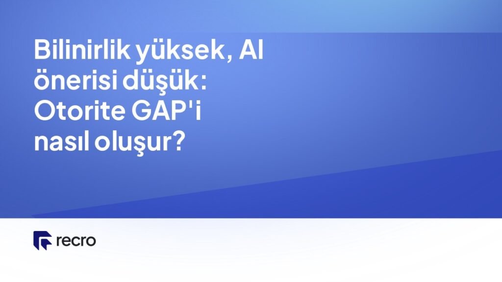 Bilinirlik yüksek, AI önerisi düşük: Otorite GAP’i nasıl oluşur?